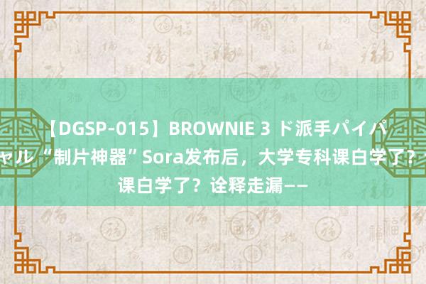 【DGSP-015】BROWNIE 3 ド派手パイパン強め黒ギャル “制片神器”Sora发布后，大学专科课白学了？诠释走漏——