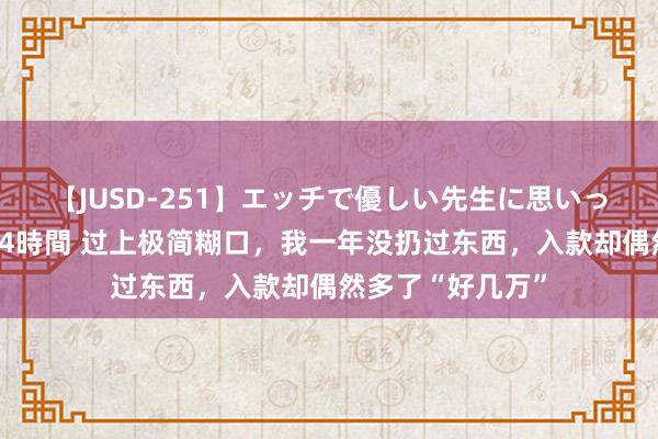 【JUSD-251】エッチで優しい先生に思いっきり甘えまくり4時間 过上极简糊口，我一年没扔过东西，入款却偶然多了“好几万”