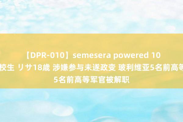 【DPR-010】semesera powered 10 ギャル女痴校生 リサ18歳 涉嫌参与未遂政变 玻利维亚5名前高等军官被解职