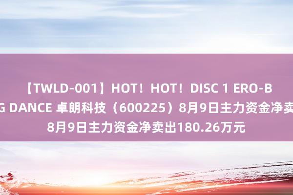 【TWLD-001】HOT!HOT!DISC 1 ERO-BODY BURNING DANCE 卓朗科技(600225)8月9日主力资金净卖出180.26万元