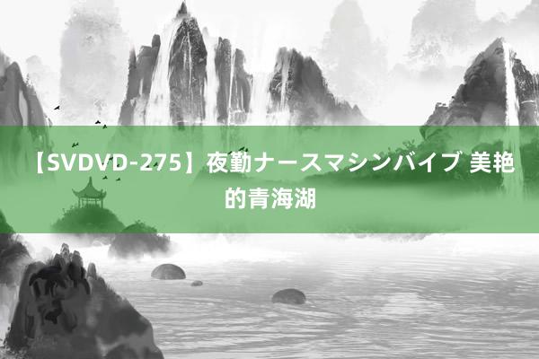 【SVDVD-275】夜勤ナースマシンバイブ 美艳的青海湖
