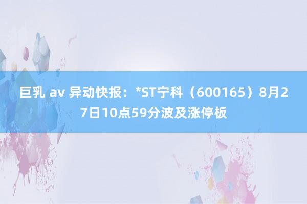 巨乳 av 异动快报：*ST宁科（600165）8月27日10点59分波及涨停板