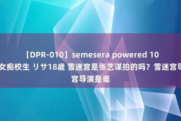 【DPR-010】semesera powered 10 ギャル女痴校生 リサ18歳 雪迷宫是张艺谋拍的吗?雪迷宫导演是谁