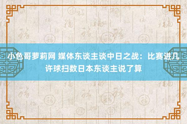小色哥萝莉网 媒体东谈主谈中日之战：比赛进几许球扫数日本东谈主说了算