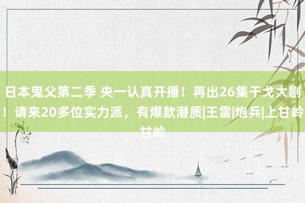 日本鬼父第二季 央一认真开播！再出26集干戈大剧！请来20多位实力派，有爆款潜质|王雷|炮兵|上甘岭