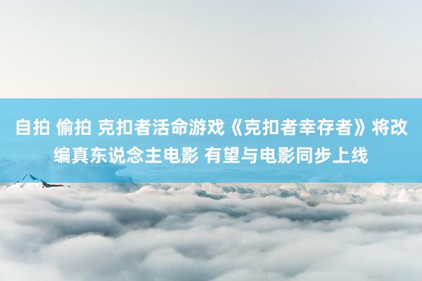 自拍 偷拍 克扣者活命游戏《克扣者幸存者》将改编真东说念主电影 有望与电影同步上线