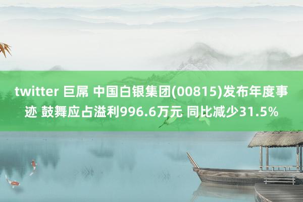 twitter 巨屌 中国白银集团(00815)发布年度事迹 鼓舞应占溢利996.6万元 同比减少31.5%