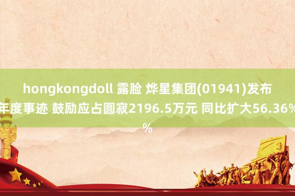 hongkongdoll 露脸 烨星集团(01941)发布年度事迹 鼓励应占圆寂2196.5万元 同比扩大56.36%