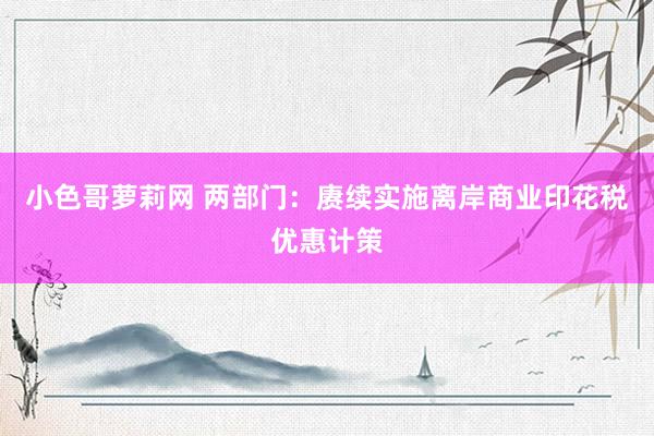 小色哥萝莉网 两部门：赓续实施离岸商业印花税优惠计策