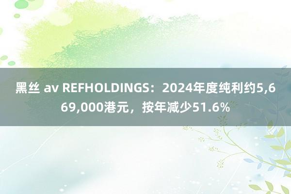 黑丝 av REFHOLDINGS:2024年度纯利约5,669,000港元,按年减少51.6%