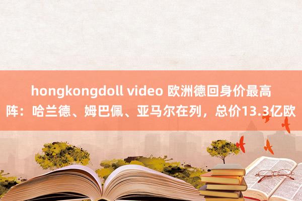 hongkongdoll video 欧洲德回身价最高阵:哈兰德、姆巴佩、亚马尔在列,总价13.3亿欧