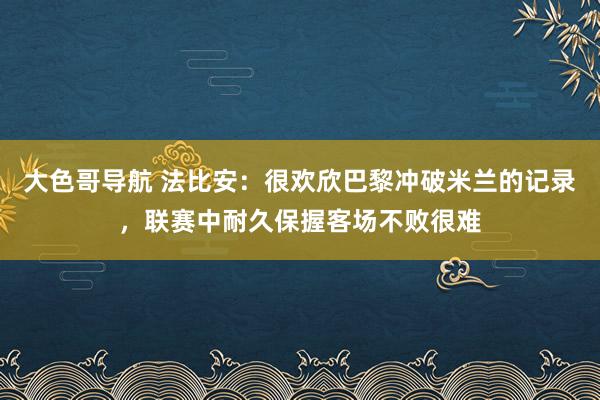 大色哥导航 法比安：很欢欣巴黎冲破米兰的记录，联赛中耐久保握客场不败很难