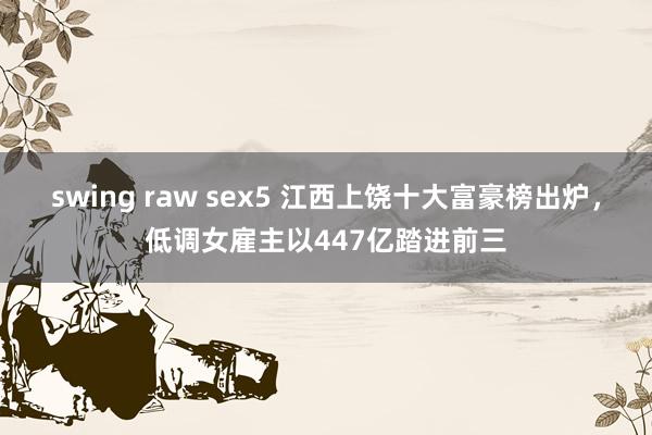 swing raw sex5 江西上饶十大富豪榜出炉，低调女雇主以447亿踏进前三