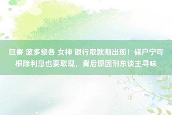 巨臀 波多黎各 女神 银行取款潮出现！储户宁可根除利息也要取现，背后原因耐东谈主寻味