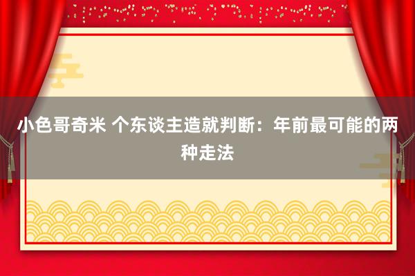 小色哥奇米 个东谈主造就判断：年前最可能的两种走法