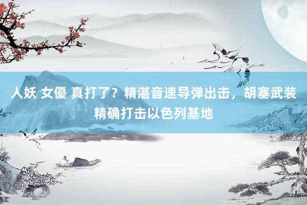 人妖 女優 真打了？精湛音速导弹出击，胡塞武装精确打击以色列基地