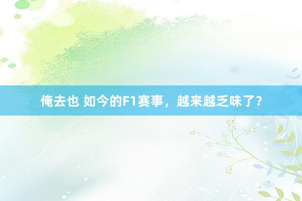俺去也 如今的F1赛事，越来越乏味了？