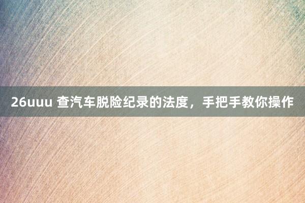 26uuu 查汽车脱险纪录的法度，手把手教你操作