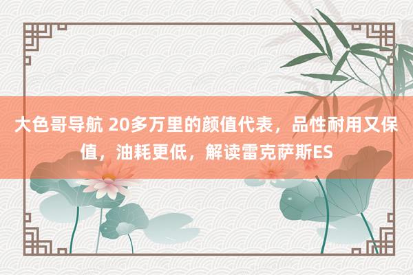 大色哥导航 20多万里的颜值代表，品性耐用又保值，油耗更低，解读雷克萨斯ES