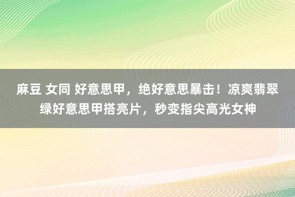 麻豆 女同 好意思甲，绝好意思暴击！凉爽翡翠绿好意思甲搭亮片，秒变指尖高光女神