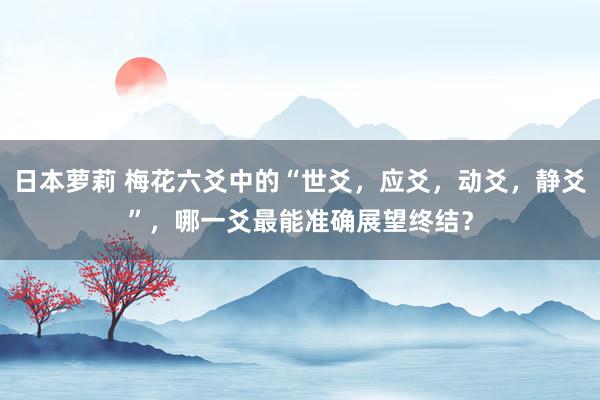 日本萝莉 梅花六爻中的“世爻，应爻，动爻，静爻”，哪一爻最能准确展望终结？