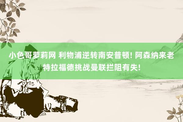 小色哥萝莉网 利物浦逆转南安普顿! 阿森纳来老特拉福德挑战曼联拦阻有失!