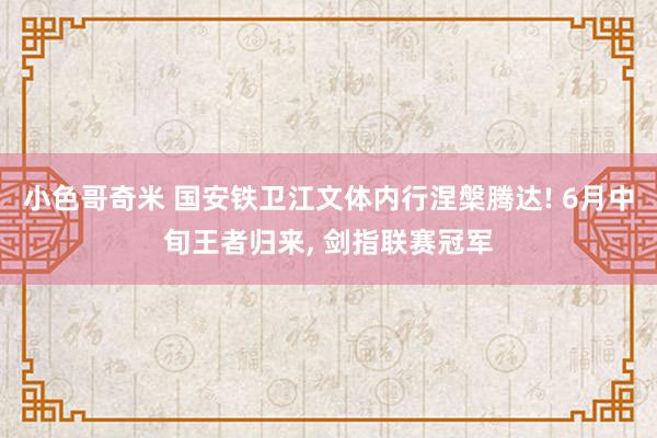 小色哥奇米 国安铁卫江文体内行涅槃腾达! 6月中旬王者归来， 剑指联赛冠军