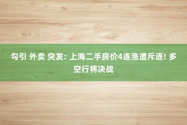 勾引 外卖 突发: 上海二手房价4连涨遭斥逐! 多空行将决战
