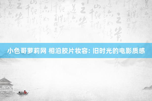 小色哥萝莉网 相沿胶片妆容: 旧时光的电影质感