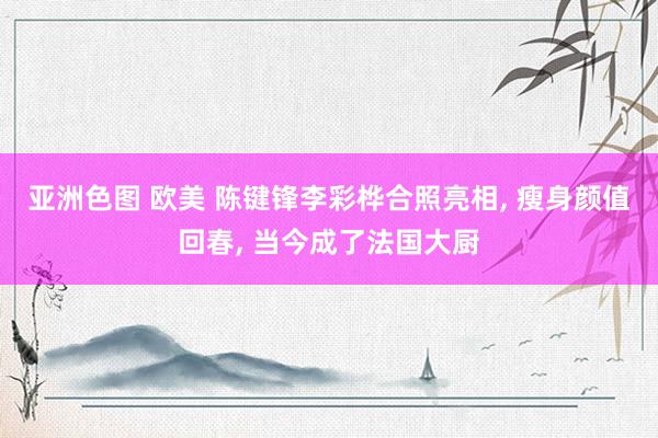 亚洲色图 欧美 陈键锋李彩桦合照亮相， 瘦身颜值回春， 当今成了法国大厨