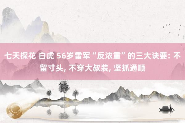 七天探花 白虎 56岁雷军“反浓重”的三大诀要: 不留寸头， 不穿大叔装， 坚抓通顺
