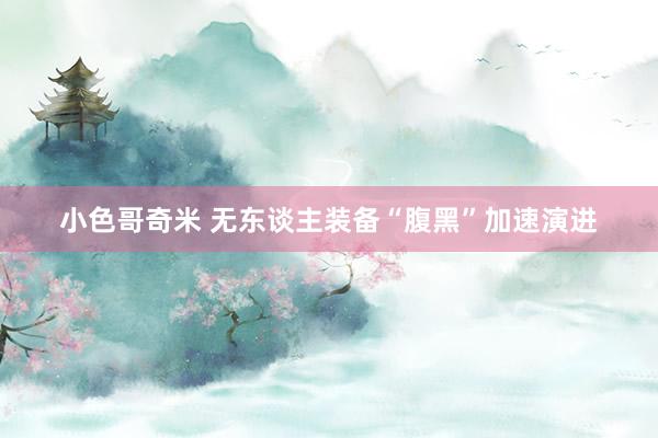 小色哥奇米 无东谈主装备“腹黑”加速演进