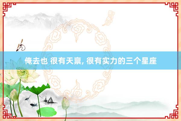 俺去也 很有天禀， 很有实力的三个星座
