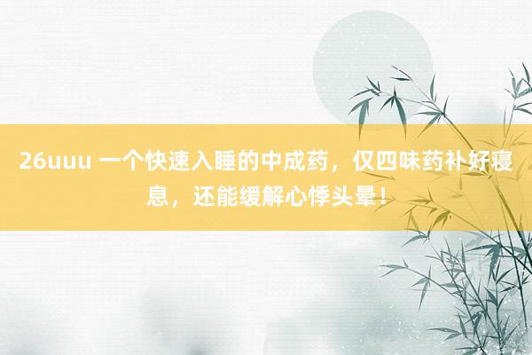 26uuu 一个快速入睡的中成药，仅四味药补好寝息，还能缓解心悸头晕！