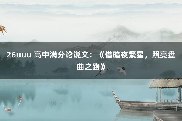 26uuu 高中满分论说文：《借暗夜繁星，照亮盘曲之路》