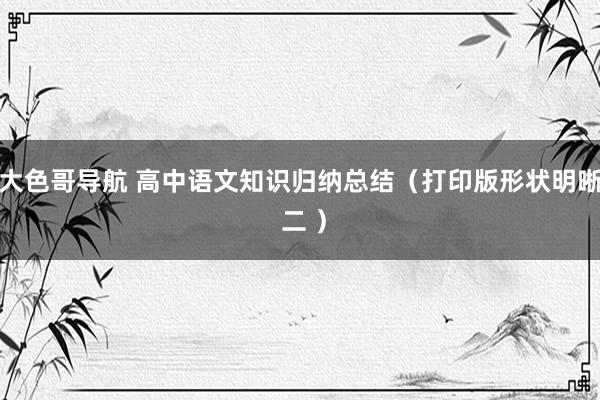 大色哥导航 高中语文知识归纳总结（打印版形状明晰 二 ）