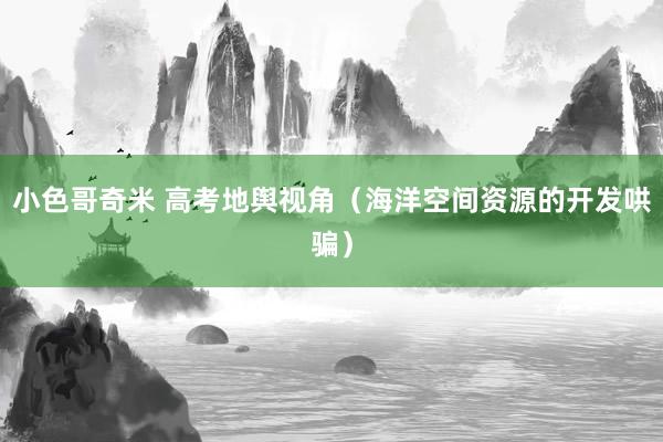 小色哥奇米 高考地舆视角（海洋空间资源的开发哄骗）