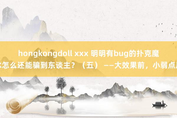 hongkongdoll xxx 明明有bug的扑克魔术怎么还能骗到东谈主？（五） ——大效果前，小弱点后