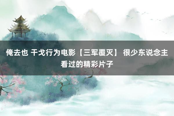 俺去也 干戈行为电影【三军覆灭】 很少东说念主看过的精彩片子
