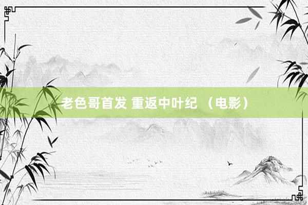 老色哥首发 重返中叶纪 （电影）
