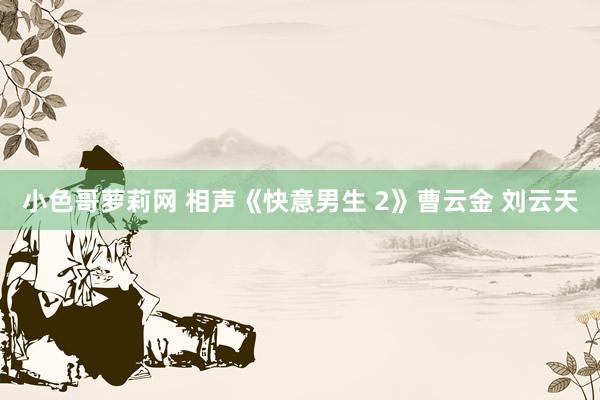 小色哥萝莉网 相声《快意男生 2》曹云金 刘云天