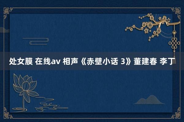 处女膜 在线av 相声《赤壁小话 3》董建春 李丁